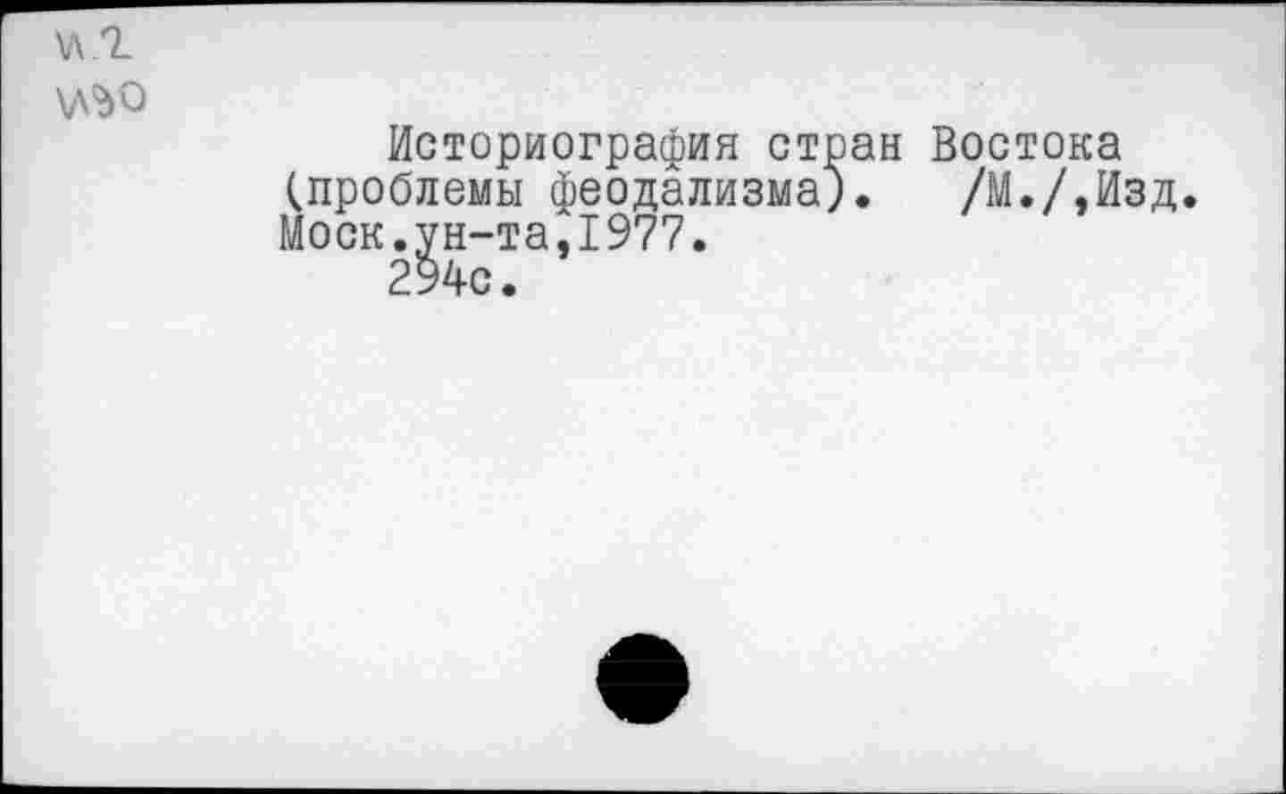 ﻿\Л.2
Историография стран Востока (проблемы феодализма). /М./.Изд. Моск.ун-та,1977.
294с.